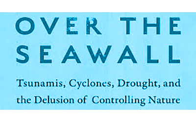 Over the Seawall: Tsunamis, Cyclones, Drought, and the Delusion of Controlling Nature